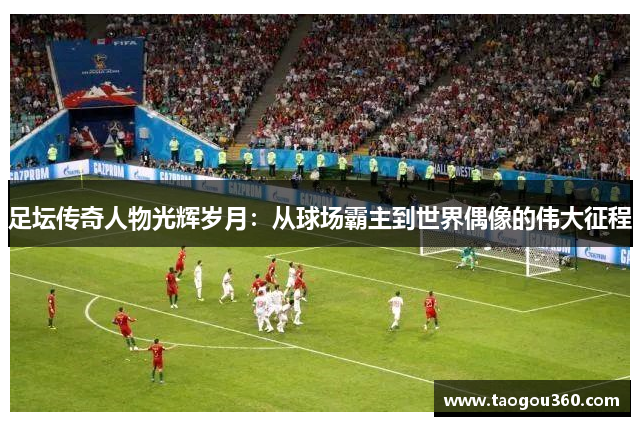 足坛传奇人物光辉岁月：从球场霸主到世界偶像的伟大征程